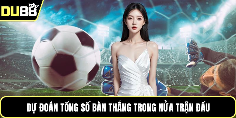 Dự đoán tổng số bàn thắng trong nửa trận đầu